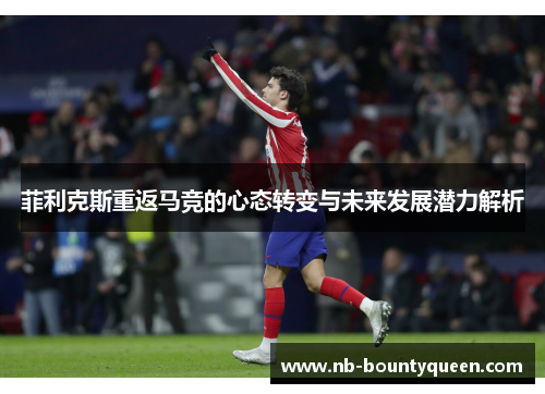 菲利克斯重返马竞的心态转变与未来发展潜力解析