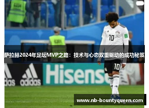 萨拉赫2024年足坛MVP之路：技术与心态双重驱动的成功秘笈