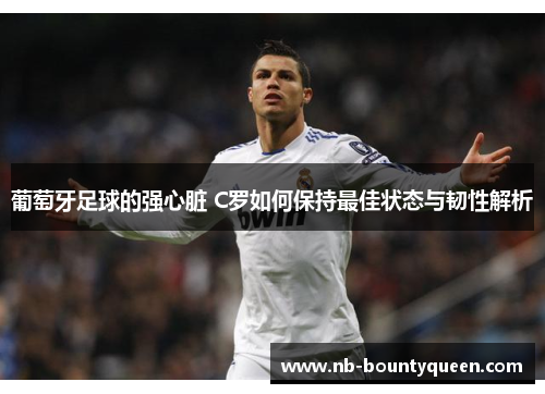 葡萄牙足球的强心脏 C罗如何保持最佳状态与韧性解析