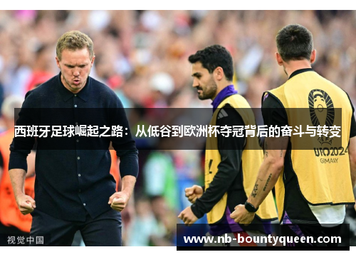 西班牙足球崛起之路：从低谷到欧洲杯夺冠背后的奋斗与转变