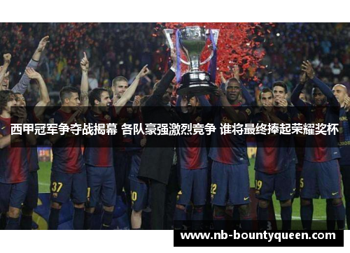 西甲冠军争夺战揭幕 各队豪强激烈竞争 谁将最终捧起荣耀奖杯