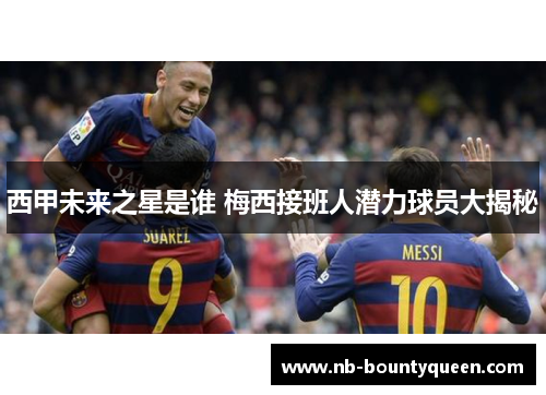 西甲未来之星是谁 梅西接班人潜力球员大揭秘