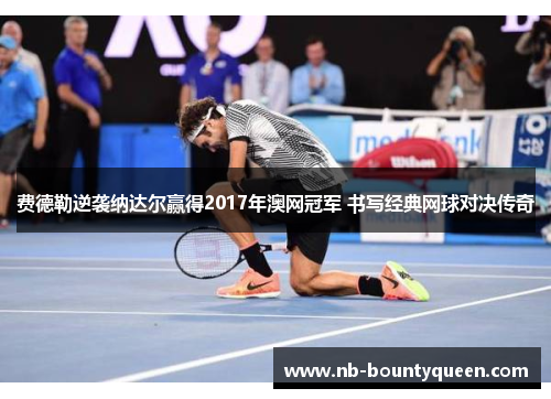 费德勒逆袭纳达尔赢得2017年澳网冠军 书写经典网球对决传奇