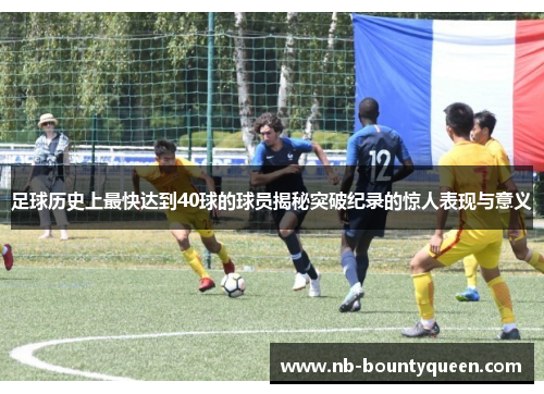 足球历史上最快达到40球的球员揭秘突破纪录的惊人表现与意义