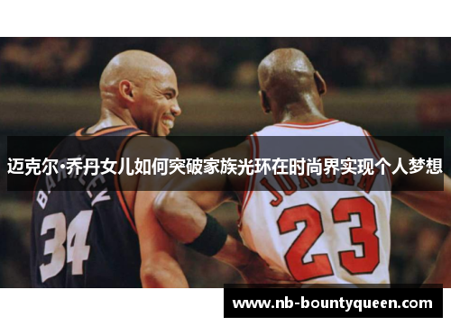 迈克尔·乔丹女儿如何突破家族光环在时尚界实现个人梦想