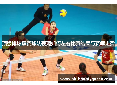 顶级排球联赛球队表现如何左右比赛结果与赛季走势