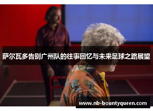 萨尔瓦多告别广州队的往事回忆与未来足球之路展望