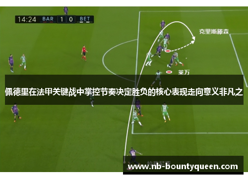 佩德里在法甲关键战中掌控节奏决定胜负的核心表现走向意义非凡之