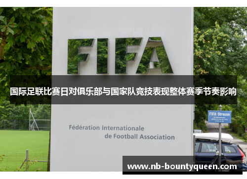 国际足联比赛日对俱乐部与国家队竞技表现整体赛季节奏影响