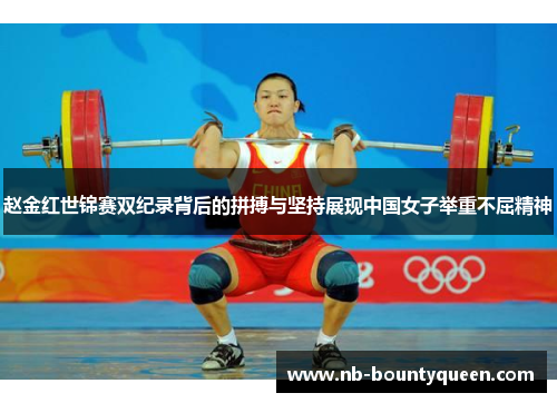 赵金红世锦赛双纪录背后的拼搏与坚持展现中国女子举重不屈精神