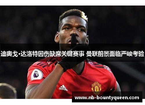 迪奥戈·达洛特因伤缺席关键赛事 曼联前景面临严峻考验