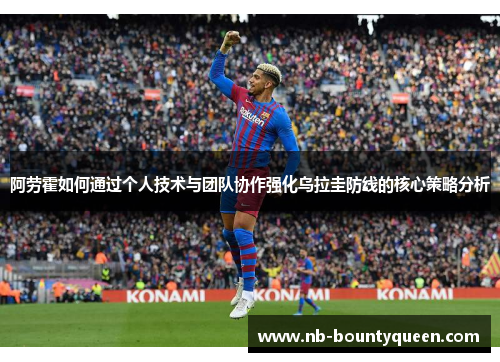 阿劳霍如何通过个人技术与团队协作强化乌拉圭防线的核心策略分析