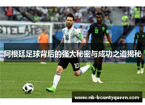 阿根廷足球背后的强大秘密与成功之道揭秘