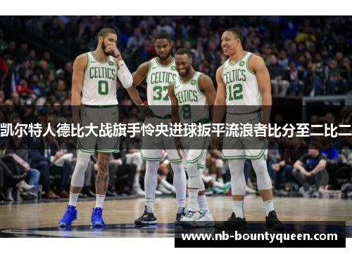 凯尔特人德比大战旗手怜央进球扳平流浪者比分至二比二