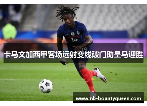 卡马文加西甲客场远射变线破门助皇马迎胜