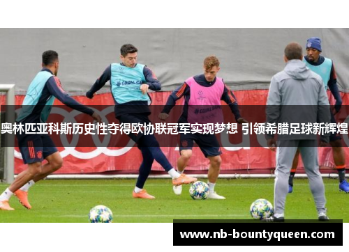 奥林匹亚科斯历史性夺得欧协联冠军实现梦想 引领希腊足球新辉煌