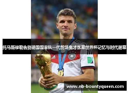 托马斯穆勒告别德国国家队一代前场鬼才落幕世界杯记忆与时代谢幕 托马斯穆勒告别德国国家队一代前场鬼才落幕世界杯记忆与时代谢幕