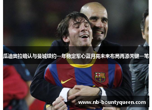 瓜迪奥拉确认与曼城续约一年稳定军心蓝月亮未来布局再添关键一笔 瓜迪奥拉确认与曼城续约一年稳定军心蓝月亮未来布局再添关键一笔