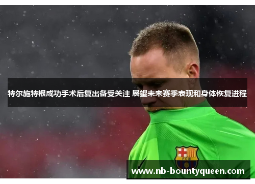 特尔施特根成功手术后复出备受关注 展望未来赛季表现和身体恢复进程