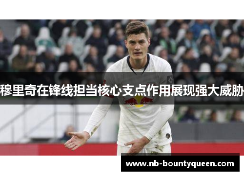 穆里奇在锋线担当核心支点作用展现强大威胁