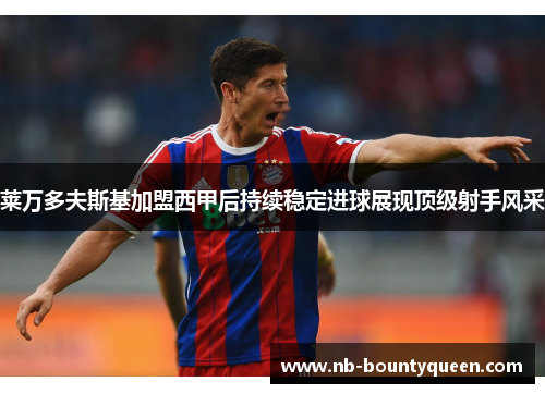 莱万多夫斯基加盟西甲后持续稳定进球展现顶级射手风采