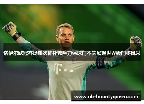 诺伊尔欧冠客场屡次神扑救险力保球门不失展现世界级门将风采