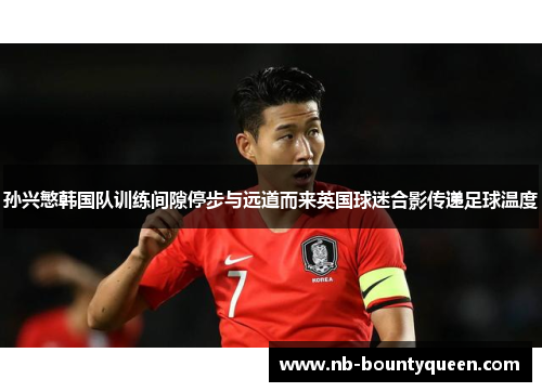 孙兴慜韩国队训练间隙停步与远道而来英国球迷合影传递足球温度