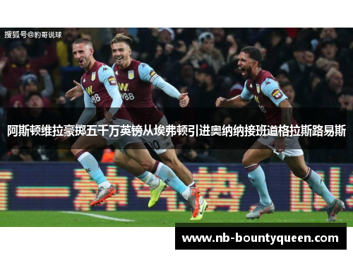 阿斯顿维拉豪掷五千万英镑从埃弗顿引进奥纳纳接班道格拉斯路易斯 阿斯顿维拉豪掷五千万英镑从埃弗顿引进奥纳纳接班道格拉斯路易斯
